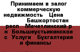 Принимаем в залог коммерческую недвижмость › Цена ­ 2 000 000 - Башкортостан респ., Мечетлинский р-н, Большеустьикинское с. Услуги » Бухгалтерия и финансы   